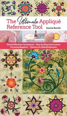 Ultimate Applique Reference Tool: Hand & Machine Techniques; Step-By-Step Instructions; Choosing Supplies; Options for Embellishments by Annie Smith