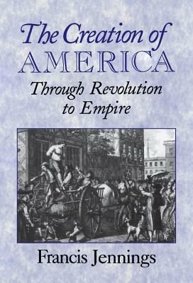 The Creation of America: Through Revolution to Empire by Francis Jennings