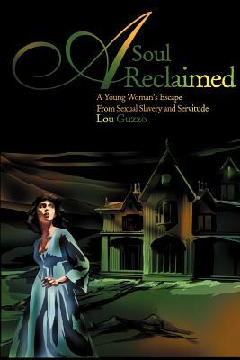 A Soul Reclaimed: A Young Woman's Escape from Sexual Slavery and Servitude by Lou Guzzo