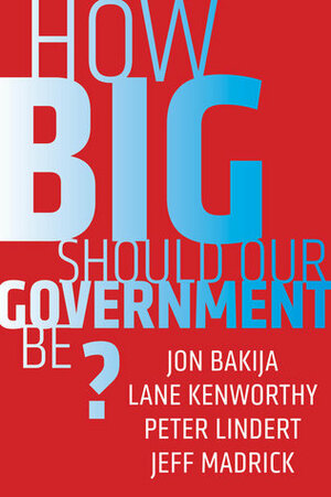How Big Should Our Government Be? by Jon Bakija, Peter H. Lindert, Lane Kenworthy, Jeff Madrick