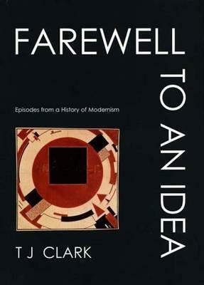 Farewell to an Idea: Episodes from a History of Modernism by T.J. Clark