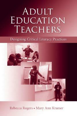 Adult Education Teachers: Designing Critical Literacy Practices by Mary Ann Kramer, Rebecca Rogers