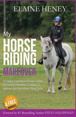 My Horse Riding Makeover: 10 Simple Equestrian Lessons, Habits and Exercises you need to know to improve your horseback riding today by Elaine Heney