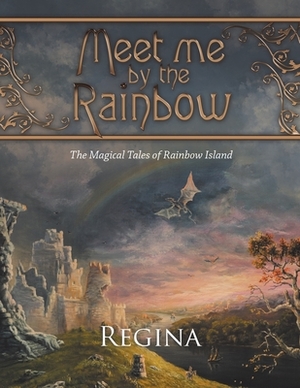 Meet Me by the Rainbow: The Magical Tales of Rainbow Island by Regina