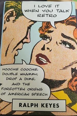 I Love It When You Talk Retro: Hoochie Coochie, Double Whammy, Drop a Dime, and the Forgotten Origins of American Speech by Ralph Keyes