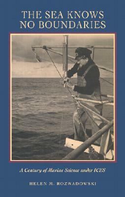 The Sea Knows No Boundaries: A Century of Marine Science Under Ices by Helen M. Rozwadowski