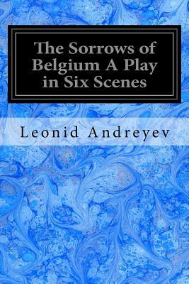 The Sorrows of Belgium A Play in Six Scenes: 1915 by Leonid Andreyev