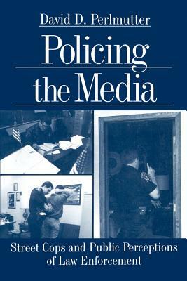 Policing the Media: Street Cops and Public Perceptions of Law Enforcement by David D. Perlmutter