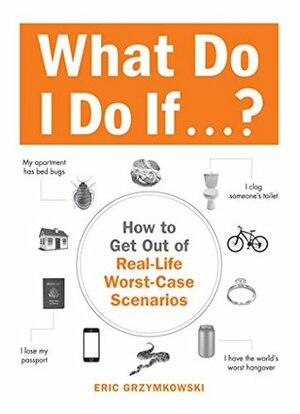 What Do I Do If...?: How to Get Out of Real-Life Worst-Case Scenarios by Eric Grzymkowski