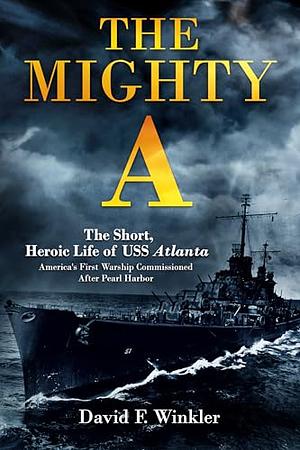 The Mighty A: the Short, Heroic Life of the USS Atlanta (CL-51): America's First Warship Commissioned After Pearl Harbor by David F. Winkler