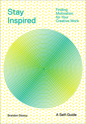 Stay Inspired: Finding Motivation for Your Creative Work by Brandon Stosuy
