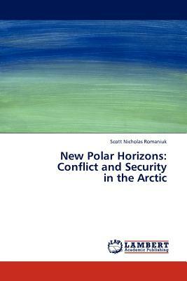 New Polar Horizons: Conflict and Security in the Arctic by Scott Nicholas Romaniuk