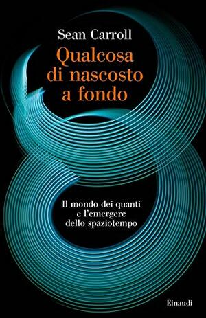 Qualcosa di nascosto a fondo. Il mondo dei quanti e l'emergere dello spaziotempo by Sean Carroll