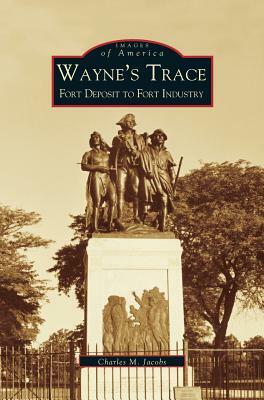 Wayne's Trace: Fort Deposit to Fort Industry by Charles M. Jacobs