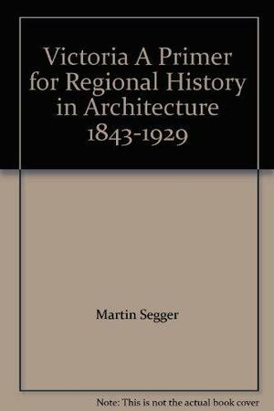Victoria: A Primer for Regional History in Architecture by Martin Segger