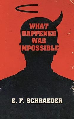 What Happened Was Impossible by E.F. Schraeder