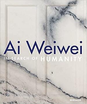 Ai Weiwei: In Search of Humanity by Dieter Buchhart, Klaus Albrecht Schröder, Elsy Lahner