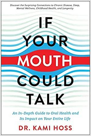 If Your Mouth Could Talk: An In-Depth Guide to Oral Health and Its Impact on Your Entire Life by Kami Hoss