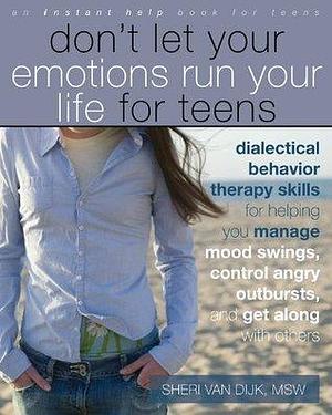 Don't Let Your Emotions Run Your Life for Teens: Dialectical Behavior Therapy Skills for Helping You Manage Mood Swings, Control Angry Outbursts, and Get ... with Others by Sheri Van Dijk, Sheri Van Dijk