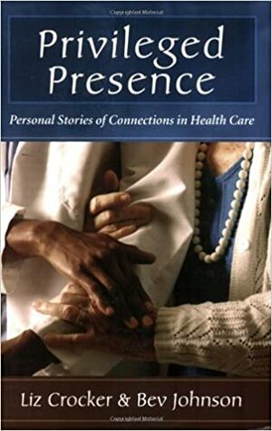 Privileged Presence: Personal Stories of Connections in Health Care by Liz Crocker
