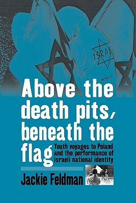 Above the Death Pits, Beneath the Flag: Youth Voyages to Poland and the Performance of Israeli National Identity by Jackie Feldman