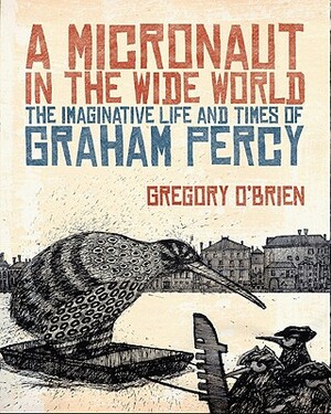 A Micronaut in the Wide World: The Imaginative Life and Times of Graham Percy by Gregory O'Brien