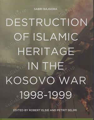 Destruction of Islamic Heritage in the Kosovo War, 1998-1999 by Robert Elsie, Petrit Selimi