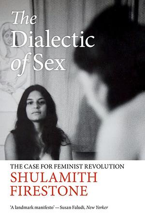 The Dialectic of Sex: The Case for Feminist Revolution by Shulamith Firestone