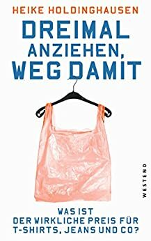 Dreimal anziehen, weg damit: Was ist der wirkliche Preis für T-Shirts, Jeans und Co? by Heike Holdinghausen