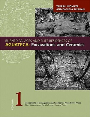 Burned Palaces and Elite Residences of Aguateca: Excavations and Ceramics by Daniela Triadan, Takeshi Inomata