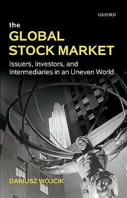 The Global Stock Market: Issuers, Investors, and Intermediaries in an Uneven World by Dariusz Wojcik