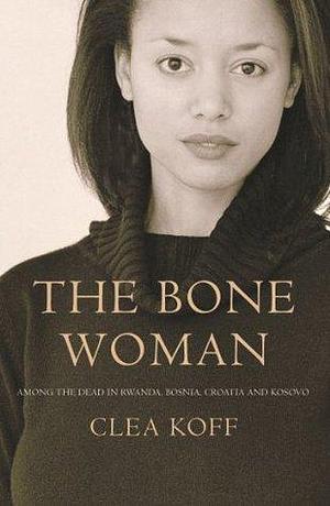 The Bone Woman: Among the Dead in Rwanda, Bosnia, Croatia and Kosovo by Clea Koff, Clea Koff