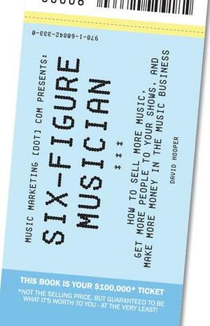 Six-Figure Musician - How to Sell More Music, Get More People to Your Shows, and Make More Money in the Music Business by David Hooper