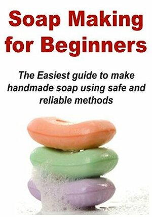 Soap Making for Beginners: The Easiest Guide to Make Handmade Soap Using a Safe and Reliable Method: (Soap Making - Soap Making Recipes - Soap - Handmade Soap) by Noran Roberts