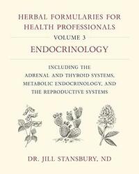 Herbal Formularies for Health Professionals, Volume 3: Endocrinology, Including the Adrenal and Thyroid Systems, Metabolic Endocrinology, and the Reproductive Systems by Jill Stansbury