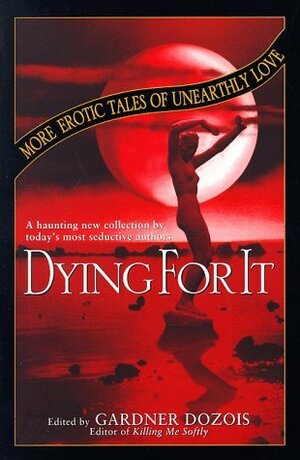 Dying for It: More Erotic Tales of Unearthly Love by Ian McDonald, Nancy Kress, Michael Bishop, Ursula K. Le Guin, Madeleine E. Robins, K.D. Wentworth, Tony Daniel, Robert Reed, Andy Duncan, Pat Cadigan, Robert Silverberg, Gardner Dozois, Tanith Lee, L. Timmel Duchamp, Esther M. Friesner, Steven Utley, Ian R. MacLeod