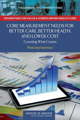 Core Measurement Needs for Better Care, Better Health, and Lower Costs: Counting What Counts: Workshop Summary by Institute of Medicine, Roundtable on Value and Science-Driven H