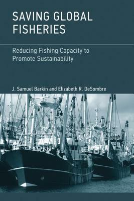 Saving Global Fisheries: Reducing Fishing Capacity to Promote Sustainability by Elizabeth R. Desombre, J. Samuel Barkin