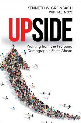 Upside: Profiting from the Profound Demographic Shifts Ahead by Kenneth W. Gronbach, M.J. Moye