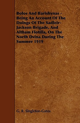 Bolos and Barishynas - Being an Account of the Doings of the Sadleir-Jackson Brigade, and Altham Flotilla, on the North Dvina During the Summer 1919 by G. R. Singleton-Gates