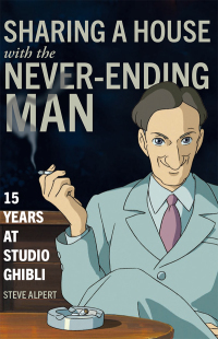 Sharing a House with the Never-Ending Man: 15 Years at Studio Ghibli by Steve Alpert