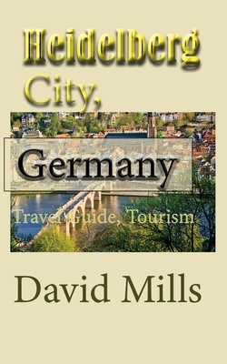 Heidelberg City, Germany: Travel Guide, Tourism by David Mills