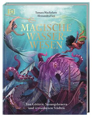 Magische Wasserwesen: Von Göttern, Seeungeheuern und versunkenen Städten by Tamara MacFarlane, Alessandra Fusi