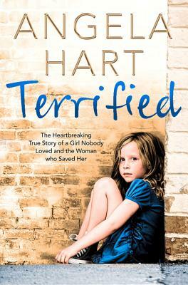 Terrified: The Heartbreaking True Story of a Girl Nobody Loved and the Woman Who Saved Her by Angela Hart