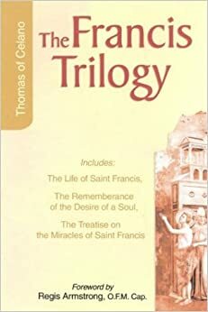 The Francis Trilogy: Life of Saint Francis, The Remembrance of the Desire of a Soul, The Treatise on the Miracles of Saint Francis by Thomas of Celano, Regis J. Armstrong