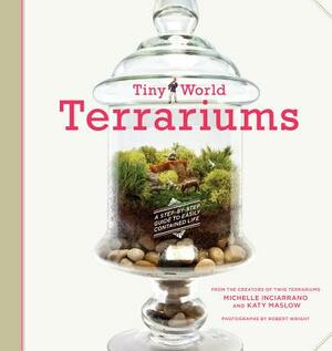 Tiny World Terrariums: A Step-By-Step Guide by Michelle Inciarrano, Katy Maslow