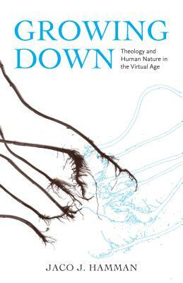 Growing Down: Theology and Human Nature in the Virtual Age by Jaco J. Hamman