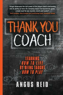 Thank You Coach: Learning How to Live, by Being Taught How to Play by Angus Reid