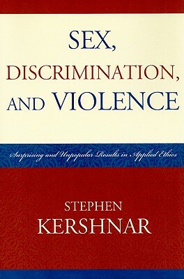 Sex, Discrimination, and Violence: Surprising and Unpopular Results in Applied Ethics by Stephen Kershnar
