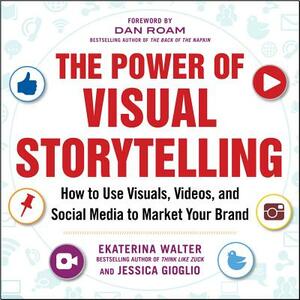 The Power of Visual Storytelling: How to Use Visuals, Videos, and Social Media to Market Your Brand by Ekaterina Walter, Jessica Gioglio